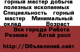 горный мастер добыча полезных ископаемых › Специальность ­ горный мастер › Минимальный оклад ­ 70 000 › Возраст ­ 33 - Все города Работа » Резюме   . Алтай респ.